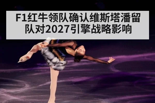 F1红牛领队确认维斯塔潘留队对2027引擎战略影响