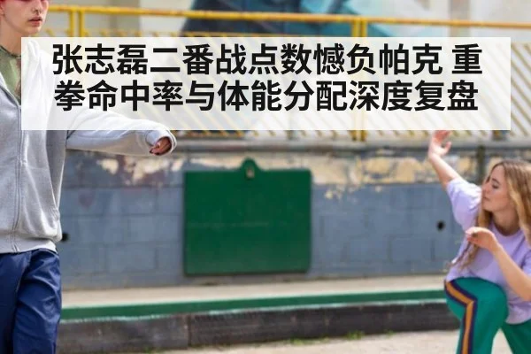 张志磊二番战点数憾负帕克 重拳命中率与体能分配深度复盘